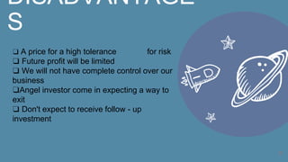 7
DISADVANTAGE
S
❑ A price for a high tolerance for risk
❑ Future profit will be limited
❑ We will not have complete control over our
business
❑Angel investor come in expecting a way to
exit
❑ Don't expect to receive follow - up
investment
 