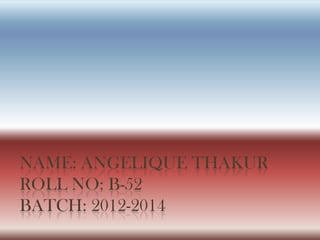 NAME: ANGELIQUE THAKUR
ROLL NO: B-52
BATCH: 2012-2014
 