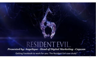 1
Presented by: Angelique - Head of Digital Marketing - Capcom
"Getting Facebook to work for you: The Resident Evil case study”
.
 
