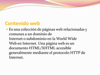 Portal web Son sitios que los usuarios tienden a visitar como sitios ancla. Los portales tienen gran reconocimiento en Internet por el poder de influencia que tienen sobre grandes comunidades.La idea es emplear estos portales para localizar la información y los sitios que nos interesan y de ahí comenzar nuestra actividad en Internet. Un Sitio Web no alcanza el rango de portal sólo por tratarse de un sitio robusto o por contener información relevante. 