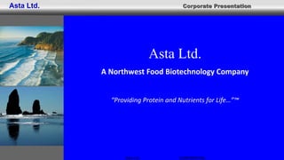 Corporate Presentation
Asta Ltd.. CONFIDENTIAL
Asta Ltd.
Asta Ltd.
A Northwest Food Biotechnology Company
“Providing Protein and Nutrients for Life…”™
 