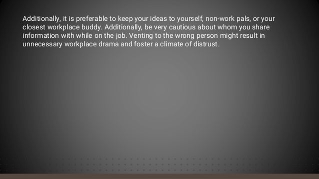 Additionally, it is preferable to keep your ideas to yourself, non-work pals, or your
closest workplace buddy. Additionally, be very cautious about whom you share
information with while on the job. Venting to the wrong person might result in
unnecessary workplace drama and foster a climate of distrust.
 
