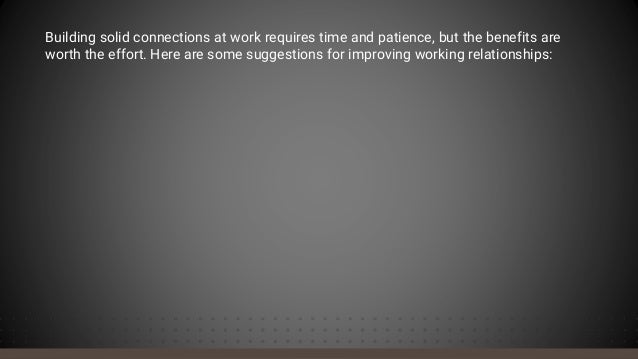 Building solid connections at work requires time and patience, but the benefits are
worth the effort. Here are some suggestions for improving working relationships:
 