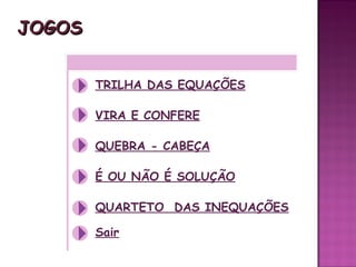 JJOOGGOOSS 
TRILHA DAS EQUAÇÕES 
VIRA E CONFERE 
QUEBRA - CABEÇA 
É OU NÃO É SOLUÇÃO 
QUARTETO DAS INEQUAÇÕES 
Sair 
 