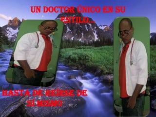 Un Doctor único en su
            estilo…




Hasta de reírse de
    sí mismo
 