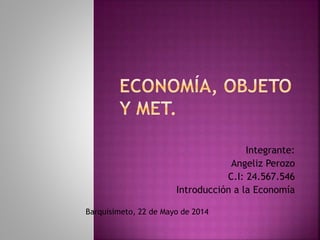 Integrante:
Angeliz Perozo
C.I: 24.567.546
Introducción a la Economía
Barquisimeto, 22 de Mayo de 2014
 
