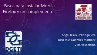 Pasos para instalar Mozilla
Firefox y un complemento.
Angel Jesús Ortiz Aguilera.
Juan José Gonzáles Martínez.
2 BS Vespertino.
 