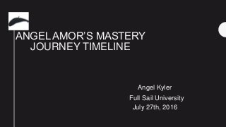 ANGEL AMOR’S MASTERY
JOURNEY TIMELINE
Angel Kyler
Full Sail University
July 27th, 2016
 