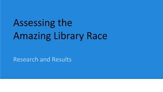 Assessing the
Amazing Library Race
Research and Results
 