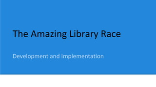 The Amazing Library Race
Development and Implementation
 