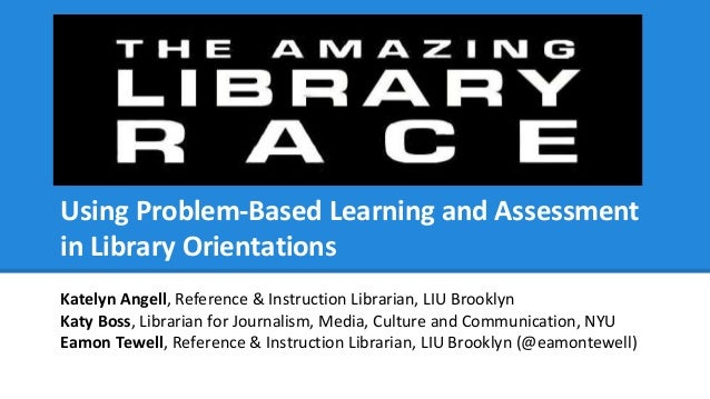 Using Problem-Based Learning and Assessment
in Library Orientations
Katelyn Angell, Reference & Instruction Librarian, LIU...