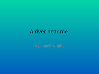 A river near me  By angell wright 