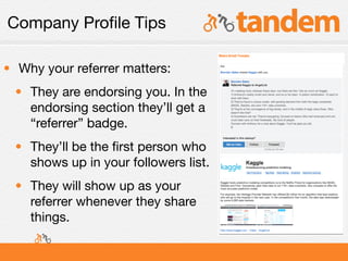 Company Proﬁle Tips

• Why your referrer matters:
 • They are endorsing you. In the
   endorsing section they’ll get a
   “referrer” badge.
 • They’ll be the ﬁrst person who
   shows up in your followers list.
 • They will show up as your
   referrer whenever they share
   things.
 