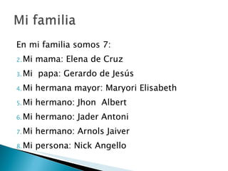 En mi familia somos 7: Mi mama: Elena de Cruz Mi  papa: Gerardo de Jesús Mi hermana mayor: Maryori Elisabeth Mi hermano: Jhon  Albert Mi hermano: Jader Antoni Mi hermano: Arnols Jaiver Mi persona: Nick Angello 