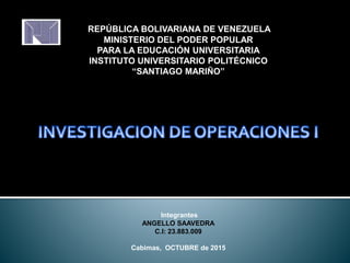 REPÚBLICA BOLIVARIANA DE VENEZUELA
MINISTERIO DEL PODER POPULAR
PARA LA EDUCACIÓN UNIVERSITARIA
INSTITUTO UNIVERSITARIO POLITÉCNICO
“SANTIAGO MARIÑO”
Integrantes
ANGELLO SAAVEDRA
C.I: 23.883.009
Cabimas, OCTUBRE de 2015