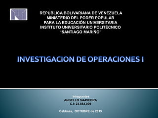 REPÚBLICA BOLIVARIANA DE VENEZUELA
MINISTERIO DEL PODER POPULAR
PARA LA EDUCACIÓN UNIVERSITARIA
INSTITUTO UNIVERSITARIO POLITÉCNICO
“SANTIAGO MARIÑO”
Integrantes
ANGELLO SAAVEDRA
C.I: 23.883.009
Cabimas, OCTUBRE de 2015
 