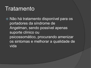 Tratamento
   Não há tratamento disponível para os
    portadores da síndrome de
    Angelman, sendo possível apenas
    suporte clínico ou
    psicossomático, procurando amenizar
    os sintomas e melhorar a qualidade de
    vida
 