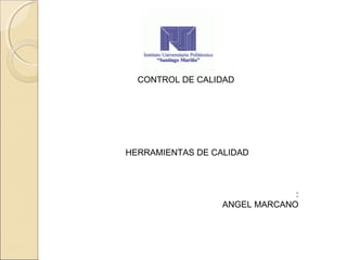 CONTROL DE CALIDAD
HERRAMIENTAS DE CALIDAD
:
ANGEL MARCANO
 