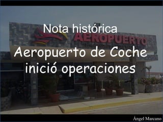 Nota histórica
Aeropuerto de Coche
inició operaciones
Ángel Marcano
 