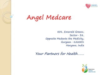 Angel Medcare

                801, Emerald Greens,
                         Sector- 38,
       Opposite Medanta the Medicity,
                  Gurgaon -122001
                      Haryana, India


  Your Partners for Health……
 