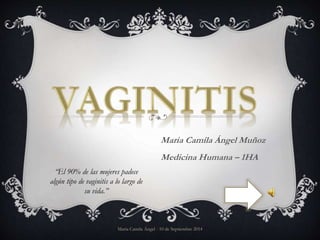 Maria Camila Ángel Muñoz 
Medicina Humana – 1HA 
“El 90% de las mujeres padece 
algún tipo de vaginitis a lo largo de 
su vida.” 
Maria Camila Ángel - 10 de Septiembre 2014 
 