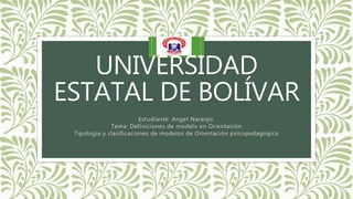 UNIVERSIDAD
ESTATAL DE BOLÍVAR
Estudiante: Angel Naranjo.
Tema: Definiciones de modelo en Orientación
Tipología y clasificaciones de modelos de Orientación psicopedagógica
 