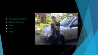 

Name: Jakerson Alfante



Talented in Drawing



Funny



Cool



Kind.

 