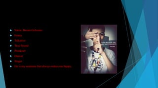 

Name: Renan Golosino



Funny



Talkative



True Friend



Prankster



Dancer



Singer



He is my seatmate that always makes me happy.

 