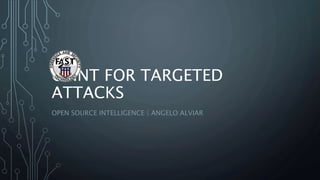 OSINT FOR TARGETED
ATTACKS
OPEN SOURCE INTELLIGENCE | ANGELO ALVIAR
 