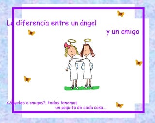 La diferencia entre un ángel  y  un amigo ¿ Ángeles o amigos ? , todos tenemos  un poquito de cada cosa... 