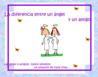 La diferencia entre un ángel
y un amigo
¿Ángeles o amigos?, todos tenemos
un poquito de cada cosa...
 