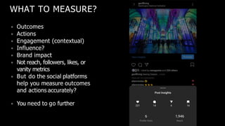 WHAT TO MEASURE?
• Outcomes
• Actions
• Engagement (contextual)
• Influence?
• Brand impact
• Not reach, followers, likes, or
vanity metrics
• But do the social platforms
help you measure outcomes
and actions accurately?
• You need to go further
 