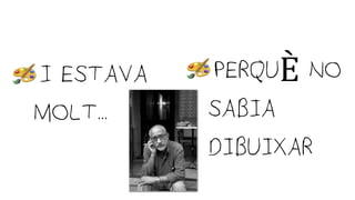 •I ESTAVA
MOLT...
•PERQUÈ NO
SABIA
DIBUIXAR
 