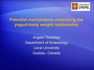 Potential mechanisms underlying the
yogurt-body weight relationship
Angelo Tremblay
Department of Kinesiology
Laval University
Quebec, Canada
 