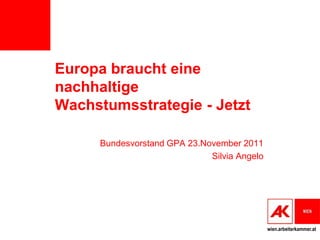 Europa braucht eine
nachhaltige
Wachstumsstrategie - Jetzt

      Bundesvorstand GPA 23.November 2011
                              Silvia Angelo




                                              wien.arbeiterkammer.at
 