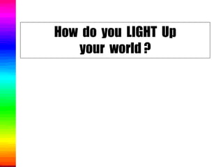 How do you LIGHT Up
   your world ?
 