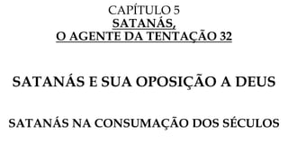 CAPÍTULO 5
SATANÁS,
O AGENTE DA TENTAÇÃO 32
SATANÁS E SUA OPOSIÇÃO A DEUS
SATANÁS NA CONSUMAÇÃO DOS SÉCULOS
 