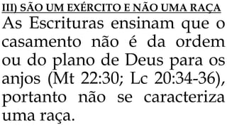 III) SÃO UM EXÉRCITO E NÃO UMA RAÇA
As Escrituras ensinam que o
casamento não é da ordem
ou do plano de Deus para os
anjos (Mt 22:30; Lc 20:34-36),
portanto não se caracteriza
uma raça.
 