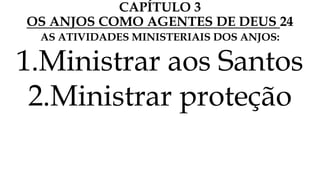 CAPÍTULO 3
OS ANJOS COMO AGENTES DE DEUS 24
AS ATIVIDADES MINISTERIAIS DOS ANJOS:
1.Ministrar aos Santos
2.Ministrar proteção
 