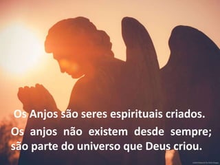 O QUE SÃO ANJOS?
Os Anjos são seres espirituais criados.
Os anjos não existem desde sempre;
são parte do universo que Deus criou.
 