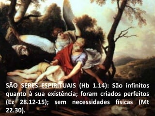 SÃO SERES ESPIRITUAIS (Hb 1.14): São infinitos
quanto à sua existência; foram criados perfeitos
(Ez 28.12-15); sem necessidades físicas (Mt
22.30).
 