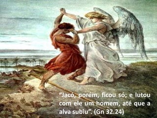 “Jacó, porém, ficou só; e lutou
com ele um homem, até que a
alva subiu”. (Gn 32.24)
 