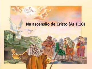 Na ascensão de Cristo (At 1.10)
 