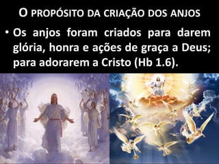 O PROPÓSITO DA CRIAÇÃO DOS ANJOS
• Os anjos foram criados para darem
glória, honra e ações de graça a Deus;
para adorarem a Cristo (Hb 1.6).
 