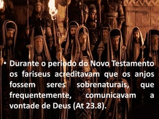 • Durante o período do Novo Testamento
os fariseus acreditavam que os anjos
fossem seres sobrenaturais, que
frequentemente, comunicavam a
vontade de Deus (At 23.8).
 