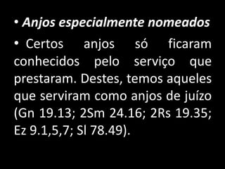• Anjos especialmente nomeados
• Certos anjos só ficaram
conhecidos pelo serviço que
prestaram. Destes, temos aqueles
que serviram como anjos de juízo
(Gn 19.13; 2Sm 24.16; 2Rs 19.35;
Ez 9.1,5,7; Sl 78.49).
 