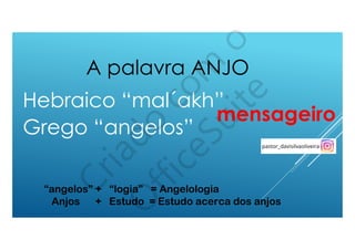 Hebraico “mal´akh”
Grego “angelos”
mensageiro
A palavra ANJO
“angelos” + “logia” = Angelologia
Anjos + Estudo = Estudo acerca dos anjos
 