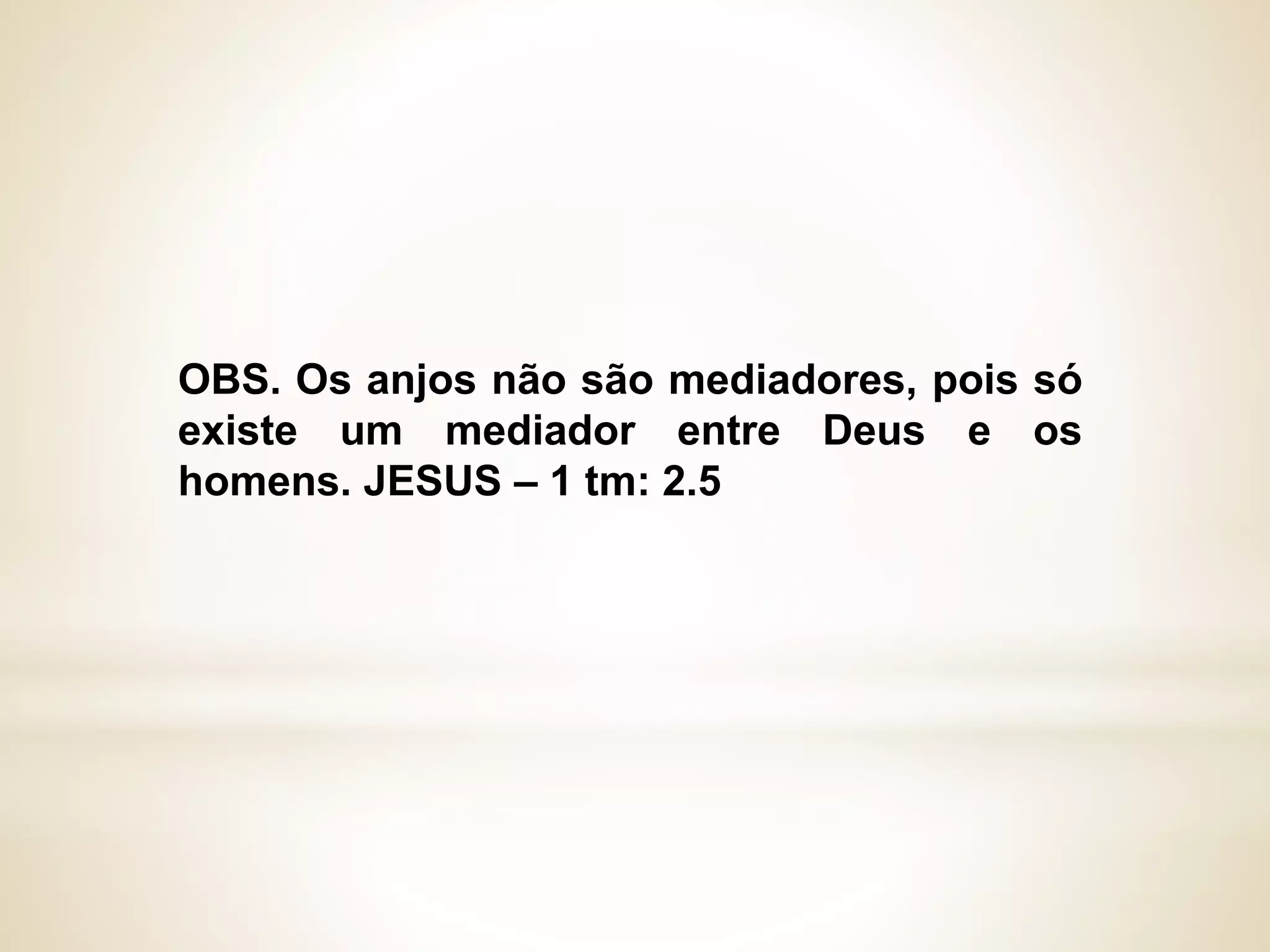 OBS. Os anjos não são mediadores, pois só
existe um mediador entre Deus e os
homens. JESUS – 1 tm: 2.5
 
