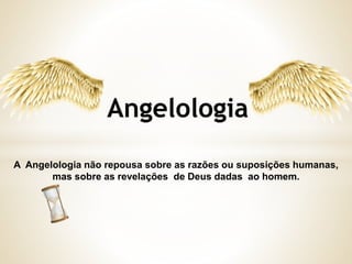 A Angelologia não repousa sobre as razões ou suposições humanas,
mas sobre as revelações de Deus dadas ao homem.
 