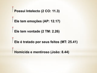 Possui Intelecto (2 CO: 11.3)
Ele tem emoções (AP: 12.17)
Ele tem vontade (2 TM: 2.26)
Ele é tratado por seus feitos (MT: 25.41)
Homicida e mentiroso (João: 8.44)
 